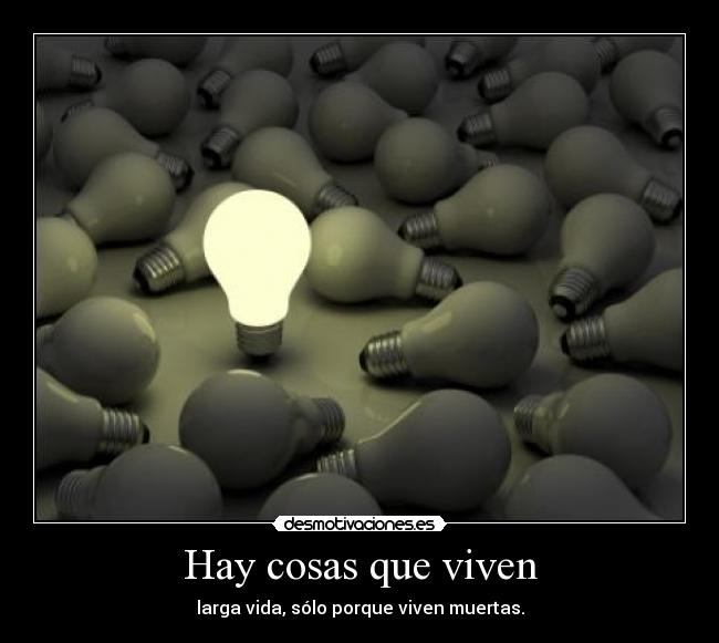 Hay cosas que viven - larga vida, sólo porque viven muertas.