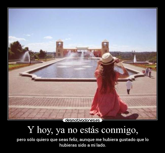 Y hoy, ya no estás conmigo, - pero sólo quiero que seas feliz, aunque me hubiera gustado que lo
hubieras sido a mi lado.