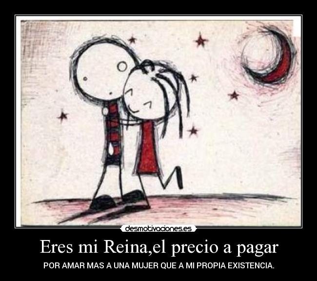 Eres mi Reina,el precio a pagar - POR AMAR MAS A UNA MUJER QUE A MI PROPIA EXISTENCIA.