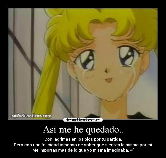 Asi me he quedado.. - Con lagrimas en los ojos por tu partida.
Pero con una felicidad inmensa de saber que sientes lo mismo por mi.
Me importas mas de lo que yo misma imaginaba. =(