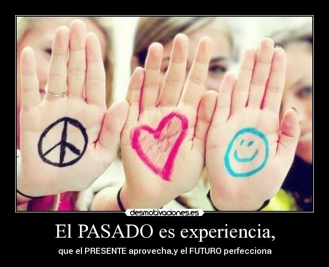 El PASADO es experiencia, - que el PRESENTE aprovecha,y el FUTURO perfecciona