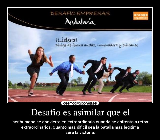 Desafío es asimilar que el - ser humano se convierte en extraordinario cuando se enfrenta a retos
extraordinarios. Cuanto más difícil sea la batalla más legítima
será la victoria.