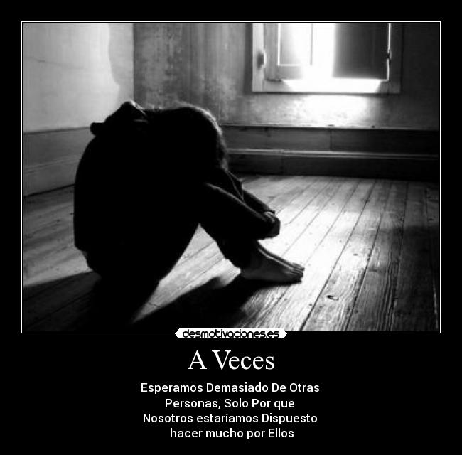 A Veces - Esperamos Demasiado De Otras
Personas, Solo Por que
Nosotros estaríamos Dispuesto
hacer mucho por Ellos