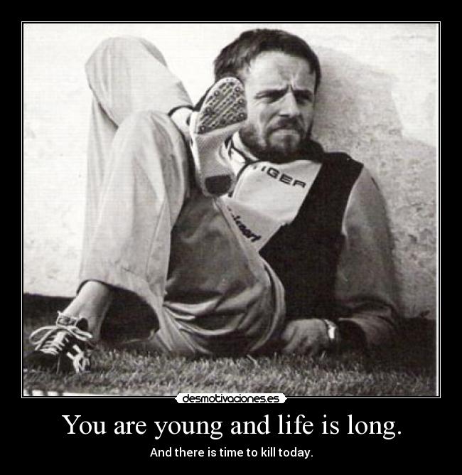 You are young and life is long. - And there is time to kill today.