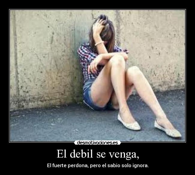 El debil se venga, - El fuerte perdona, pero el sabio solo ignora.