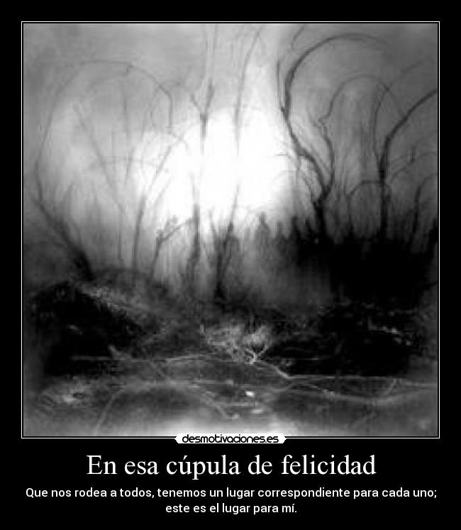 En esa cúpula de felicidad - Que nos rodea a todos, tenemos un lugar correspondiente para cada uno;
este es el lugar para mí.
