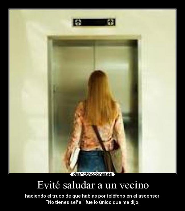 Evité saludar a un vecino - haciendo el truco de que hablas por teléfono en el ascensor.
No tienes señal fue lo único que me dijo.