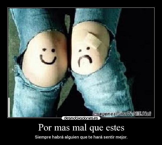 Por mas mal que estes - Siempre habrá alguien que te hará sentir mejor.