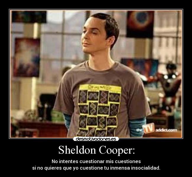 Sheldon Cooper: - No intentes cuestionar mis cuestiones
si no quieres que yo cuestione tu inmensa insocialidad.