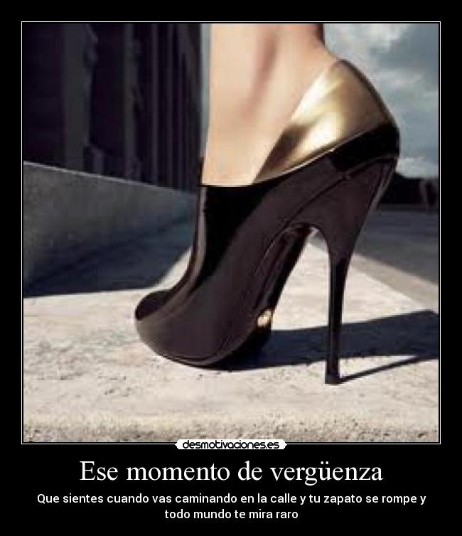 Ese momento de vergüenza - Que sientes cuando vas caminando en la calle y tu zapato se rompe y
todo mundo te mira raro