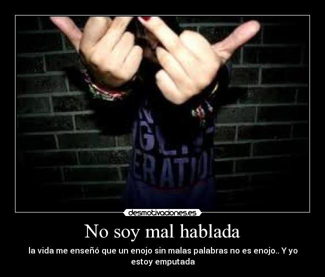 No soy mal hablada - la vida me enseñó que un enojo sin malas palabras no es enojo.. Y yo estoy emputada