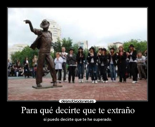 Para qué decirte que te extraño - si puedo decirte que te he superado.