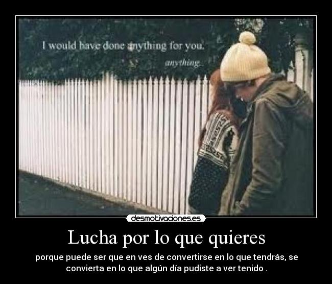 Lucha por lo que quieres - porque puede ser que en ves de convertirse en lo que tendrás, se
convierta en lo que algún día pudiste a ver tenido .