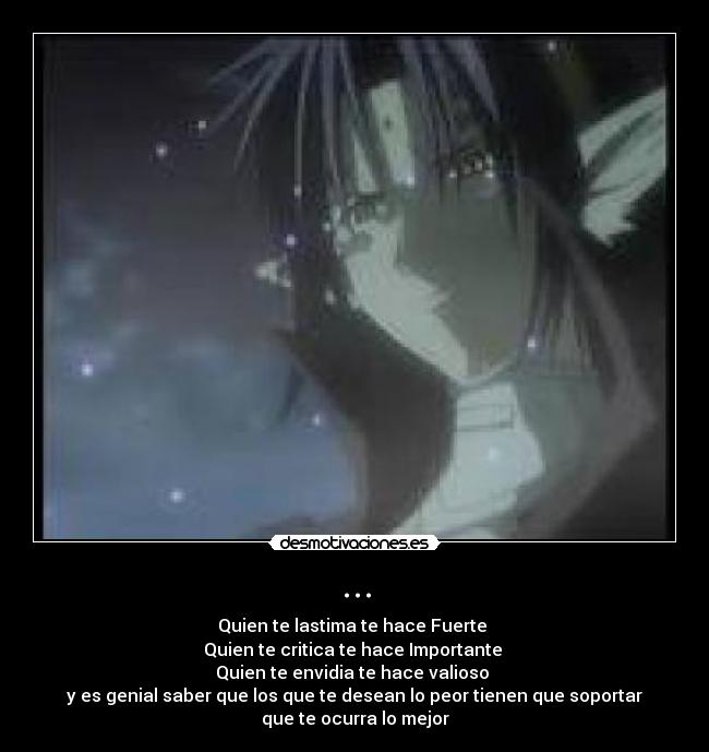 ... - Quien te lastima te hace Fuerte
Quien te critica te hace Importante
Quien te envidia te hace valioso
y es genial saber que los que te desean lo peor tienen que soportar
que te ocurra lo mejor