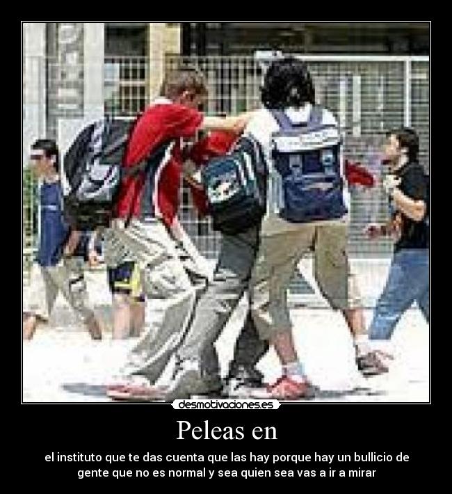 Peleas en - el instituto que te das cuenta que las hay porque hay un bullicio de
gente que no es normal y sea quien sea vas a ir a mirar