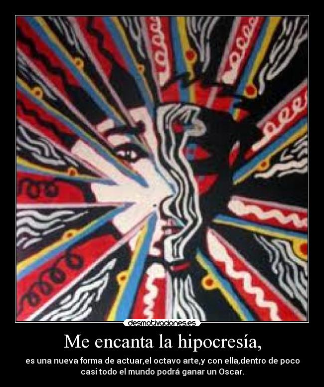 Me encanta la hipocresía, - es una nueva forma de actuar,el octavo arte,y con ella,dentro de poco
casi todo el mundo podrá ganar un Oscar.