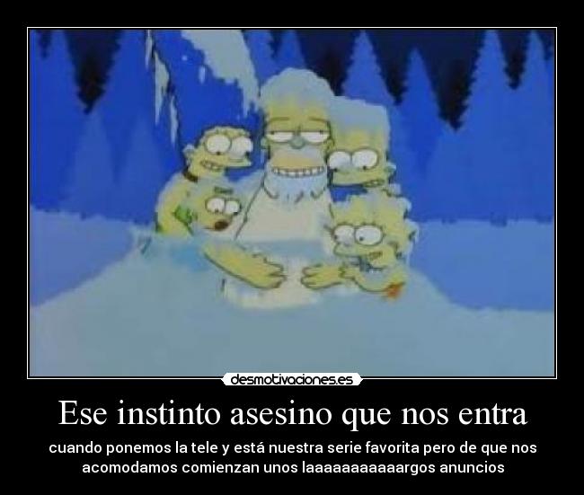 Ese instinto asesino que nos entra - cuando ponemos la tele y está nuestra serie favorita pero de que nos
acomodamos comienzan unos laaaaaaaaaaargos anuncios