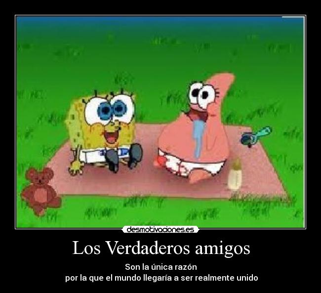 Los Verdaderos amigos - Son la única razón
 por la que el mundo llegaría a ser realmente unido