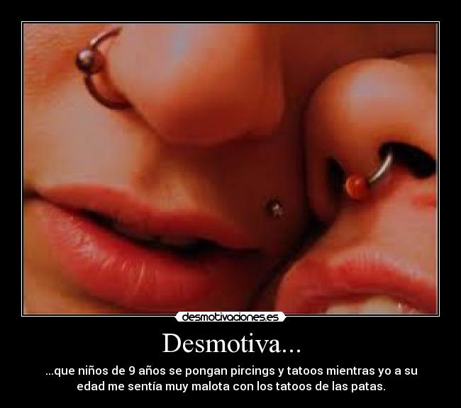 Desmotiva... - ...que niños de 9 años se pongan pircings y tatoos mientras yo a su
edad me sentía muy malota con los tatoos de las patas.