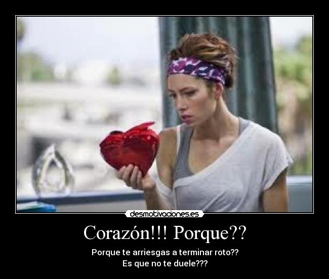 Corazón!!! Porque?? - Porque te arriesgas a terminar roto??
Es que no te duele???