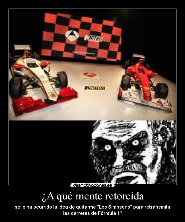 ¿A qué mente retorcida - se le ha ocurrido la idea de quitarme Los Simpsons para retransmitir
las carreras de Fórmula 1?