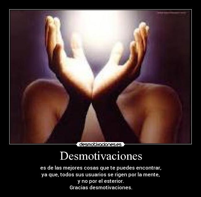 Desmotivaciones - es de las mejores cosas que te puedes encontrar,
ya que, todos sus usuarios se rigen por la mente,
y no por el esterior.
Gracias desmotivaciones.