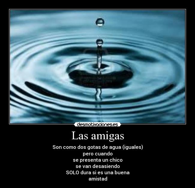 Las amigas - Son como dos gotas de agua (iguales)
pero cuando
se presenta un chico
se van desasiendo
SOLO dura si es una buena
amistad