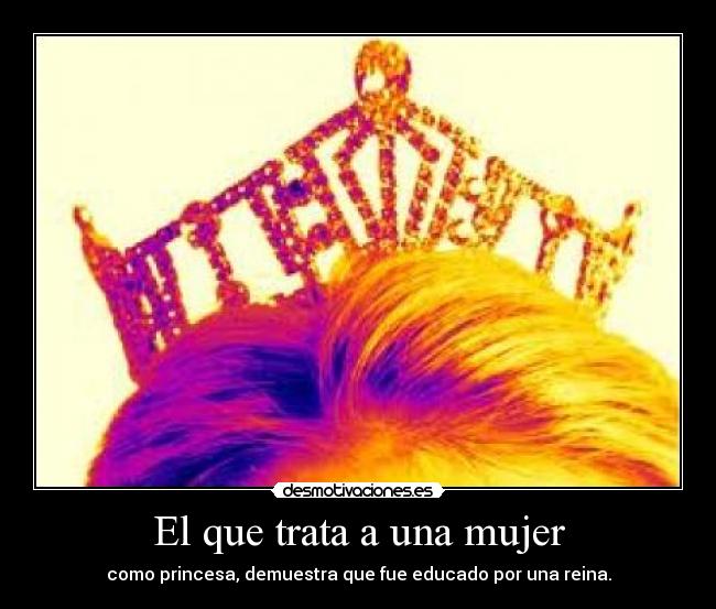 El que trata a una mujer - como princesa, demuestra que fue educado por una reina.