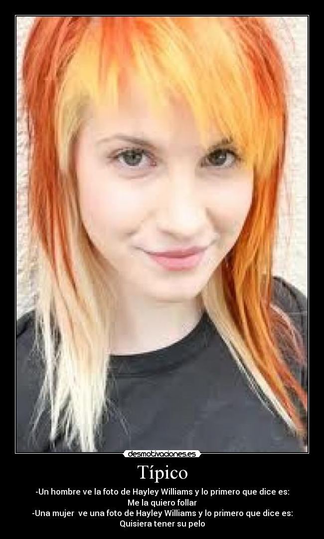 Típico - -Un hombre ve la foto de Hayley Williams y lo primero que dice es:
Me la quiero follar
-Una mujer ve una foto de Hayley Williams y lo primero que dice es:
Quisiera tener su pelo