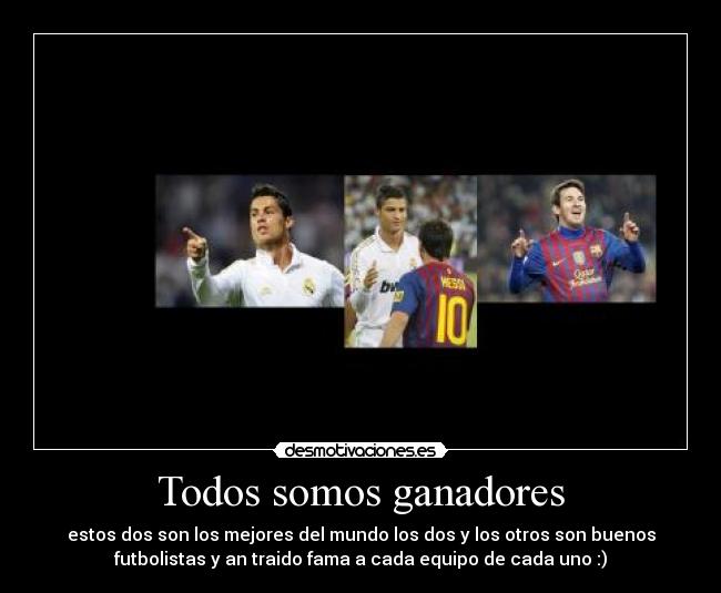 Todos somos ganadores - estos dos son los mejores del mundo los dos y los otros son buenos
futbolistas y an traido fama a cada equipo de cada uno :)