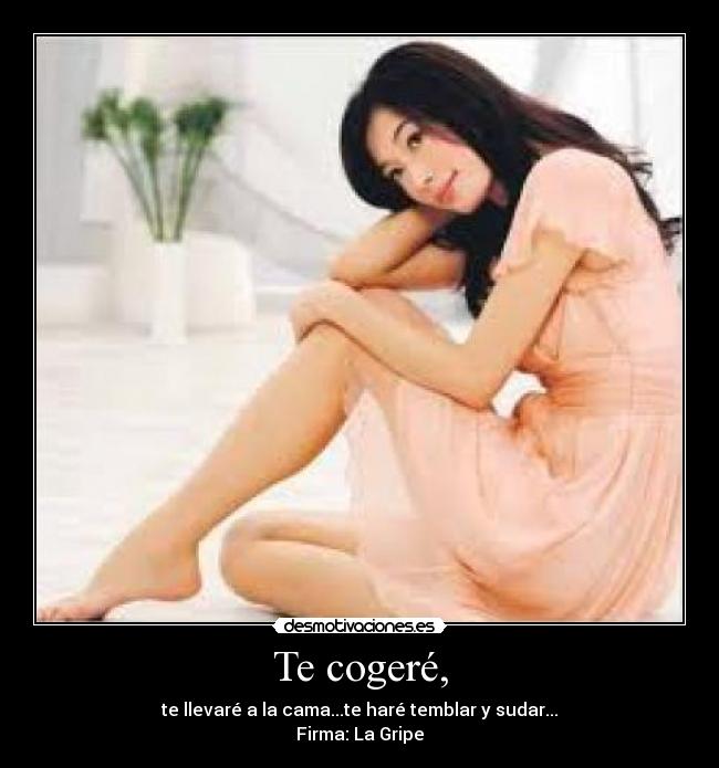 Te cogeré, - te llevaré a la cama...te haré temblar y sudar...
Firma: La Gripe