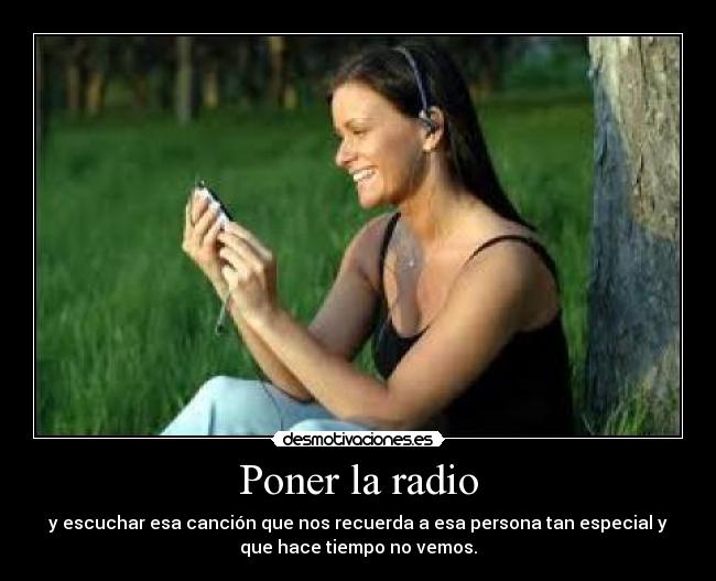 Poner la radio - y escuchar esa canción que nos recuerda a esa persona tan especial y
que hace tiempo no vemos.