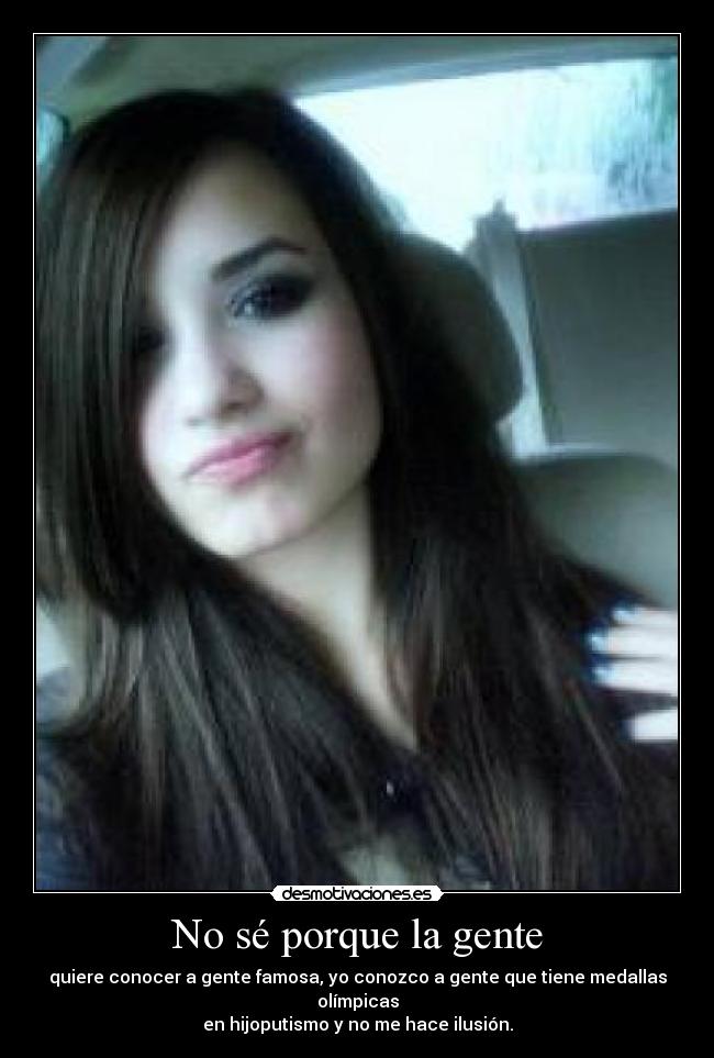 No sé porque la gente - quiere conocer a gente famosa, yo conozco a gente que tiene medallas olímpicas
en hijoputismo y no me hace ilusión.