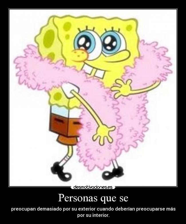 Personas que se - preocupan demasiado por su exterior cuando deberían preocuparse más
por su interior.