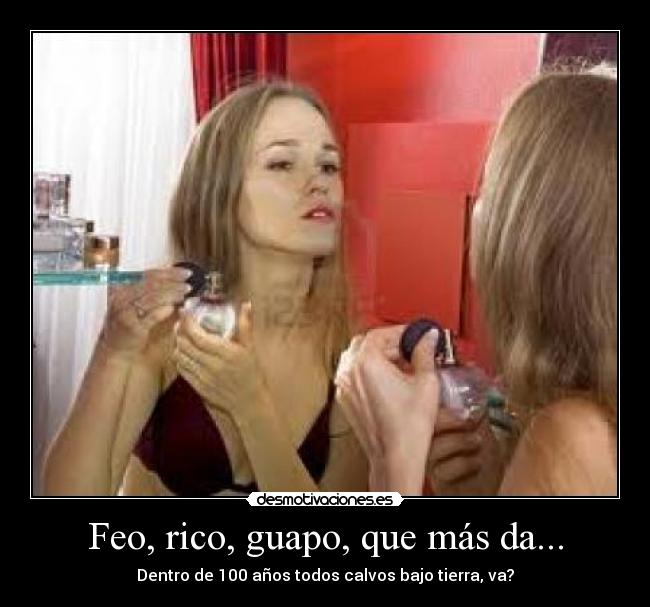 Feo, rico, guapo, que más da... - Dentro de 100 años todos calvos bajo tierra, va?