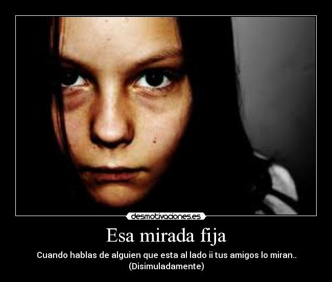 Esa mirada fija - Cuando hablas de alguien que esta al lado ii tus amigos lo miran.. (Disimuladamente)