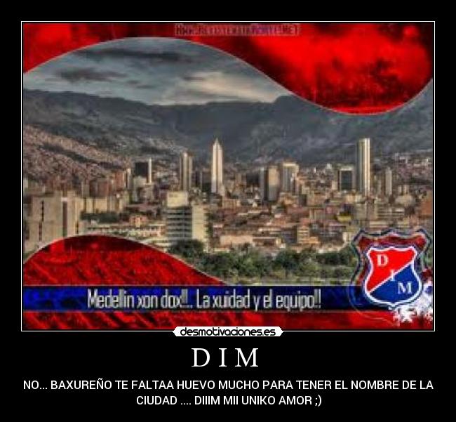 D I M - NO... BAXUREÑO TE FALTAA HUEVO MUCHO PARA TENER EL NOMBRE DE LA
CIUDAD .... DIIIM MII UNIKO AMOR ;)