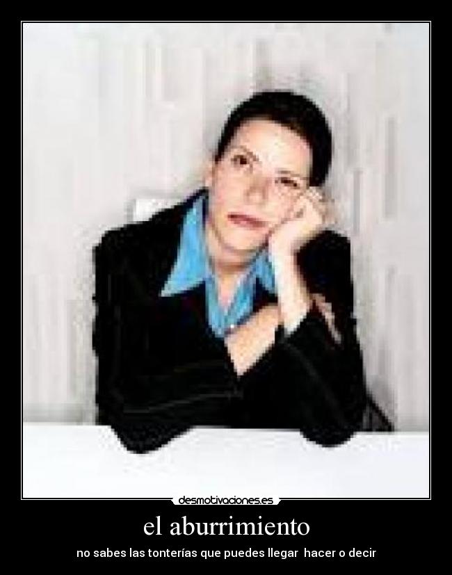 el aburrimiento - no sabes las tonterías que puedes llegar  hacer o decir