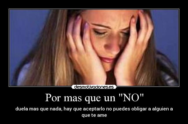 Por mas que un NO - duela mas que nada, hay que aceptarlo no puedes obligar a alguien a que te ame