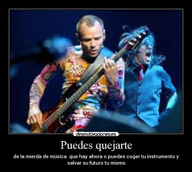 Puedes quejarte - de la mierda de música que hay ahora o puedes coger tu instrumento y
salvar su futuro tu mismo