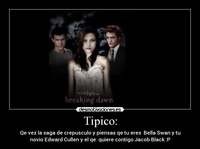Tipico: - Qe vez la saga de crepusculo y piensas qe tu eres Bella Swan y tu
novio Edward Cullen y el qe quiere contigo Jacob Black :P