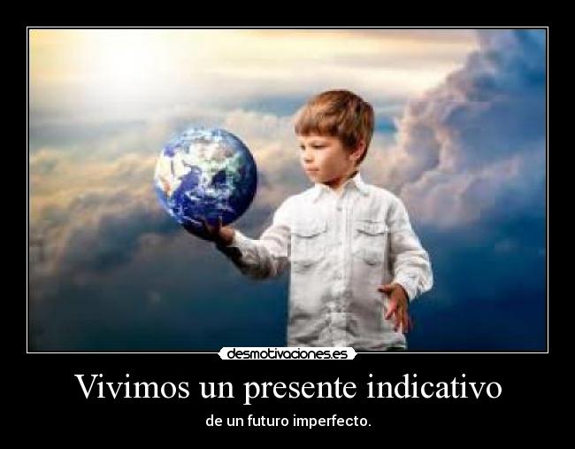 Vivimos un presente indicativo - de un futuro imperfecto.