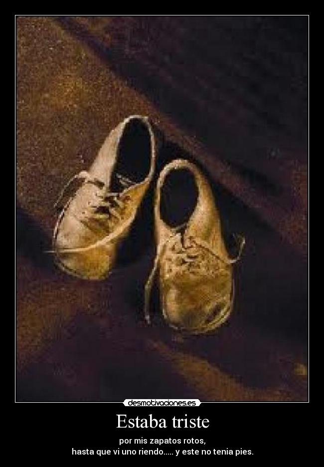 Estaba triste - por mis zapatos rotos,
hasta que vi uno riendo..... y este no tenia pies.