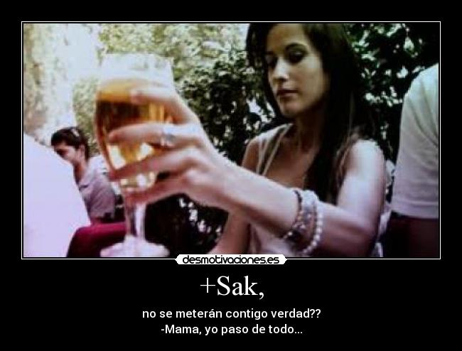 +Sak, - no se meterán contigo verdad??
-Mama, yo paso de todo...