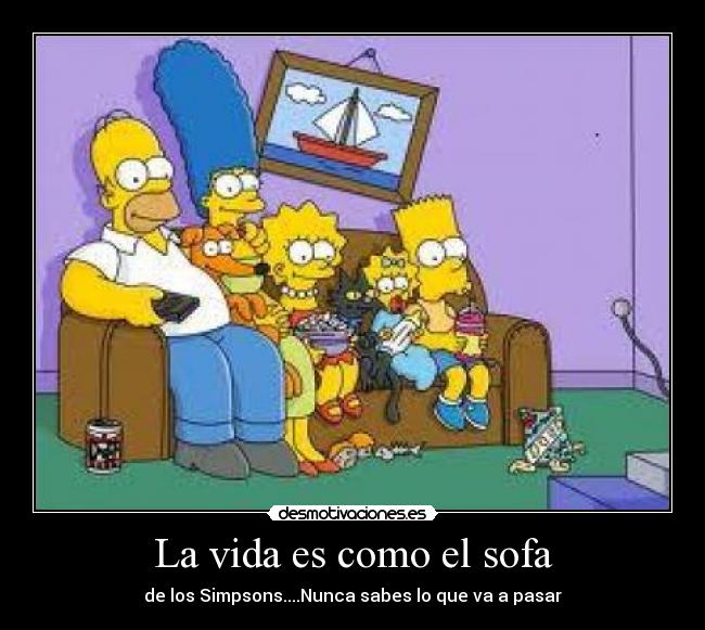 La vida es como el sofa - de los Simpsons....Nunca sabes lo que va a pasar