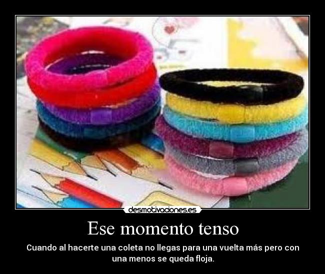 Ese momento tenso - Cuando al hacerte una coleta no llegas para una vuelta más pero con
una menos se queda floja.