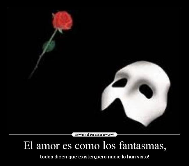 El amor es como los fantasmas, - todos dicen que existen,pero nadie lo han visto!