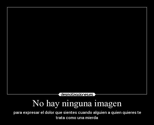 No hay ninguna imagen - para expresar el dolor que sientes cuando alguien a quien quieres te
trata como una mierda