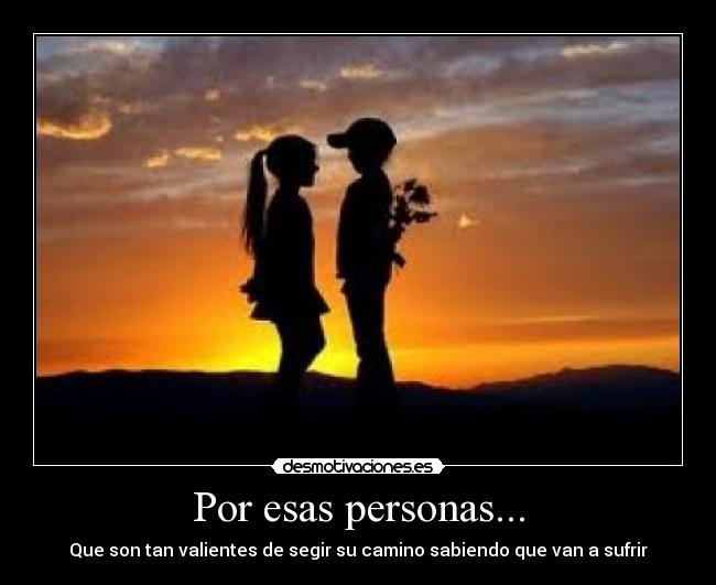 Por esas personas... - Que son tan valientes de segir su camino sabiendo que van a sufrir