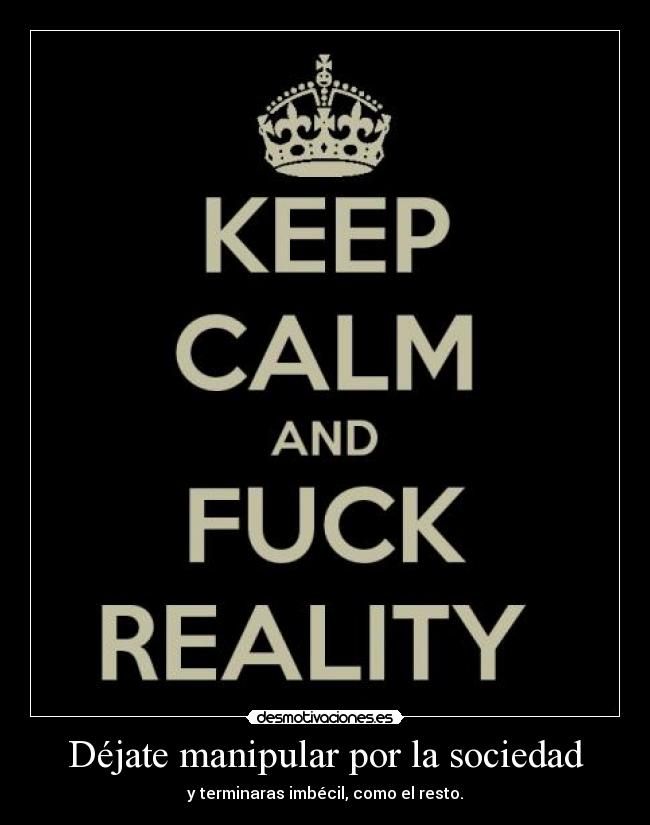 Déjate manipular por la sociedad - y terminaras imbécil, como el resto.